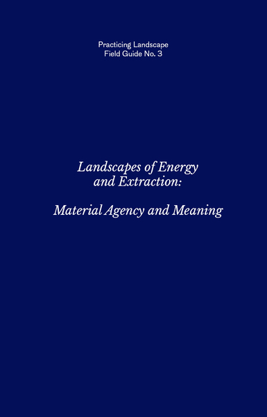 Practicing Landscape Field Guide No. 3: Landscapes of Energy and Extraction: Material Agency and Meaning